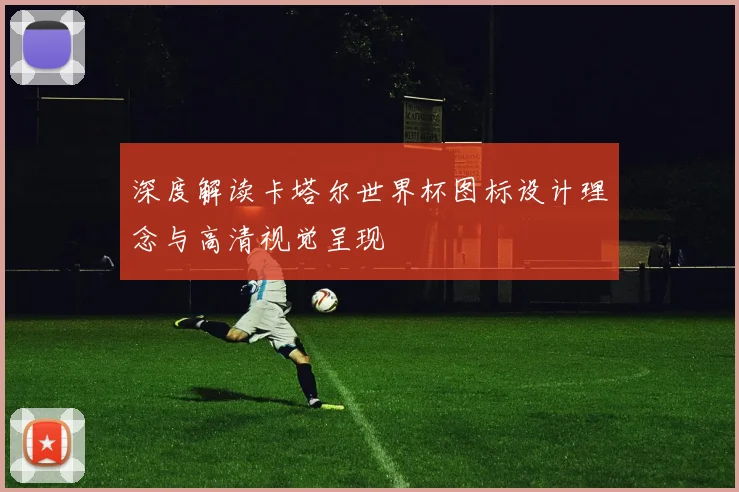 深度解读卡塔尔世界杯图标设计理念与高清视觉呈现