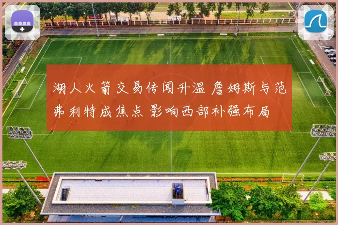 湖人火箭交易传闻升温 詹姆斯与范弗利特成焦点 影响西部补强布局