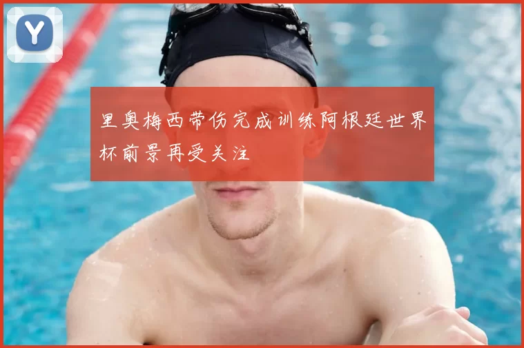 里奥梅西带伤完成训练阿根廷世界杯前景再受关注