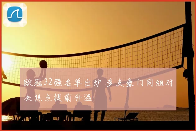 欧冠32强名单出炉 多支豪门同组对决焦点提前升温