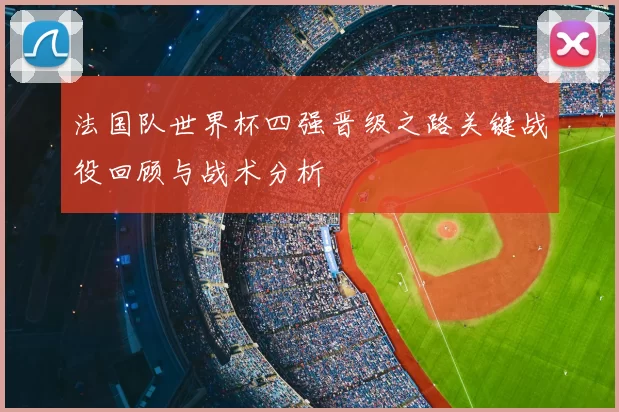 法国队世界杯四强晋级之路关键战役回顾与战术分析