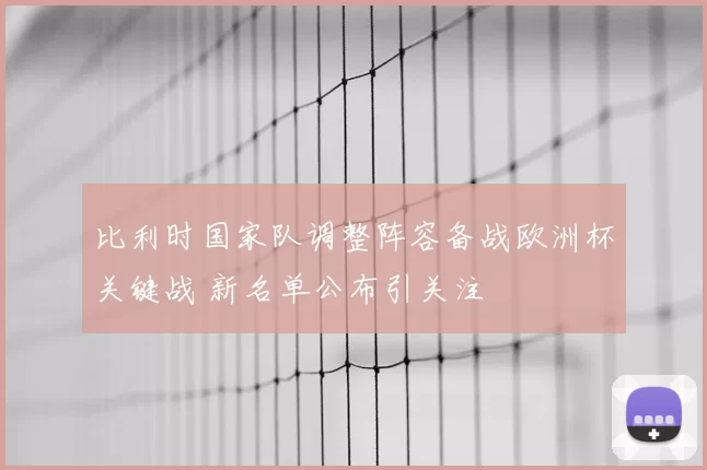 比利时国家队调整阵容备战欧洲杯关键战 新名单公布引关注