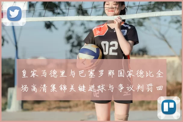皇家马德里与巴塞罗那国家德比全场高清集锦关键进球与争议判罚回顾