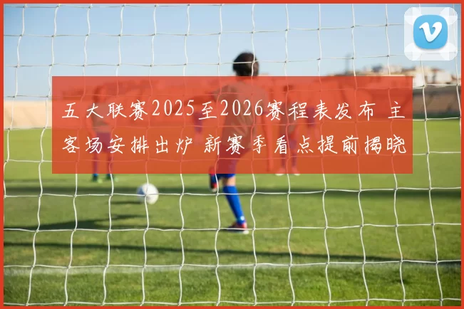 五大联赛2025至2026赛程表发布 主客场安排出炉 新赛季看点提前揭晓