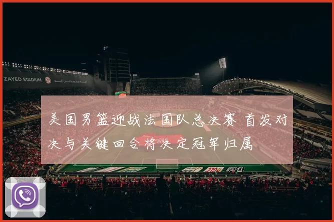 美国男篮迎战法国队总决赛 首发对决与关键回合将决定冠军归属