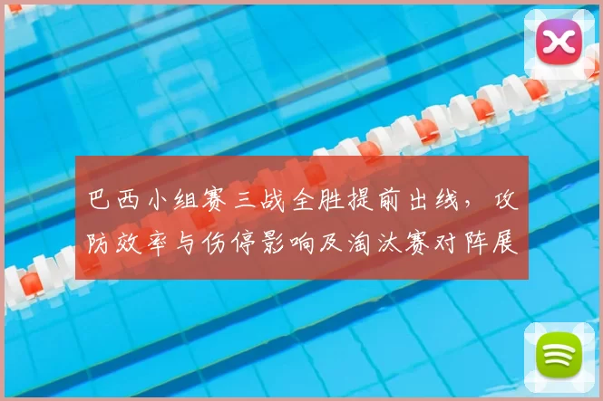 巴西小组赛三战全胜提前出线，攻防效率与伤停影响及淘汰赛对阵展望