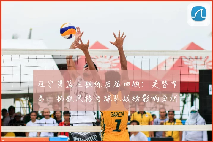 辽宁男篮主教练历届回顾：更替节奏、执教风格与球队战绩影响分析