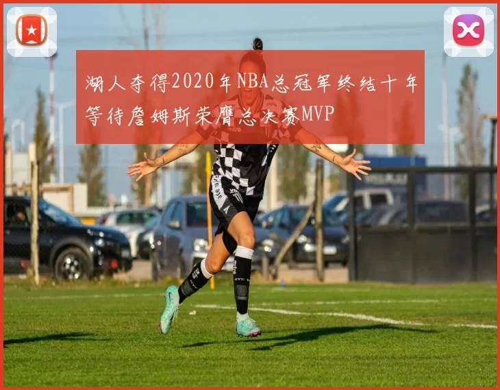 湖人夺得2020年NBA总冠军终结十年等待詹姆斯荣膺总决赛MVP