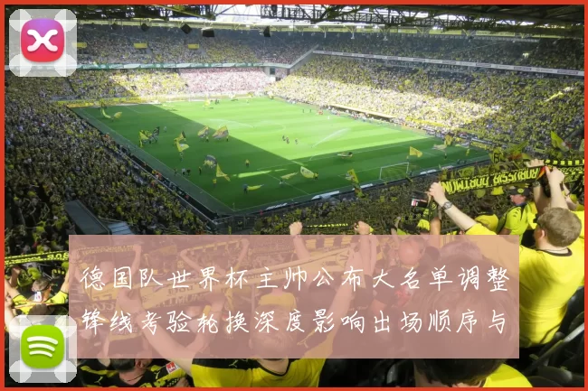 德国队世界杯主帅公布大名单调整锋线考验轮换深度影响出场顺序与替补策略