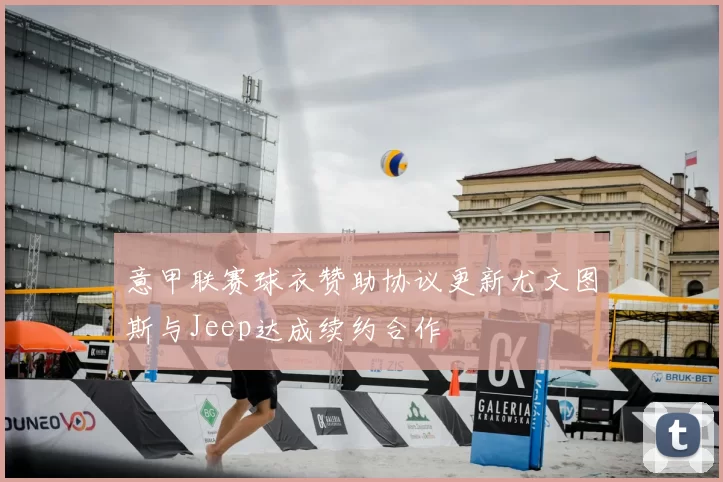 意甲联赛球衣赞助协议更新尤文图斯与Jeep达成续约合作