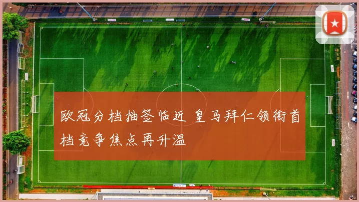 欧冠分档抽签临近 皇马拜仁领衔首档竞争焦点再升温