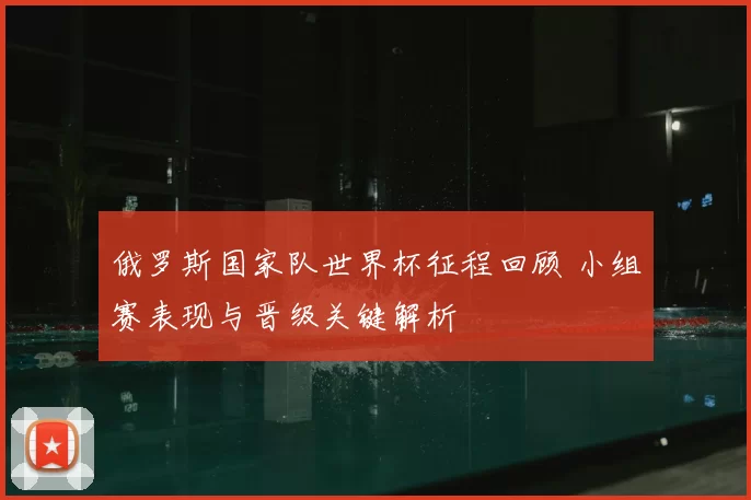 俄罗斯国家队世界杯征程回顾 小组赛表现与晋级关键解析