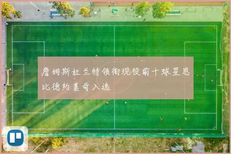 詹姆斯杜兰特领衔现役前十球星恩比德约基奇入选