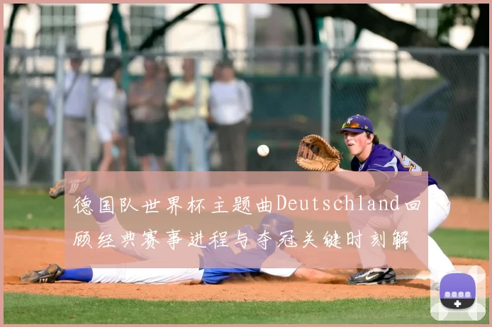 德国队世界杯主题曲Deutschland回顾经典赛事进程与夺冠关键时刻解析