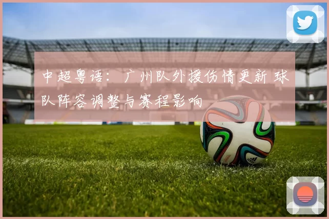 中超粤语：广州队外援伤情更新 球队阵容调整与赛程影响