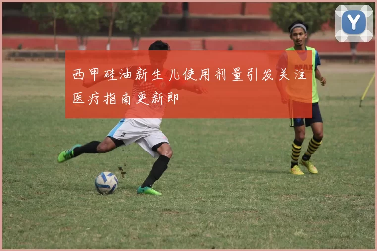 西甲硅油新生儿使用剂量引发关注医疗指南更新即
