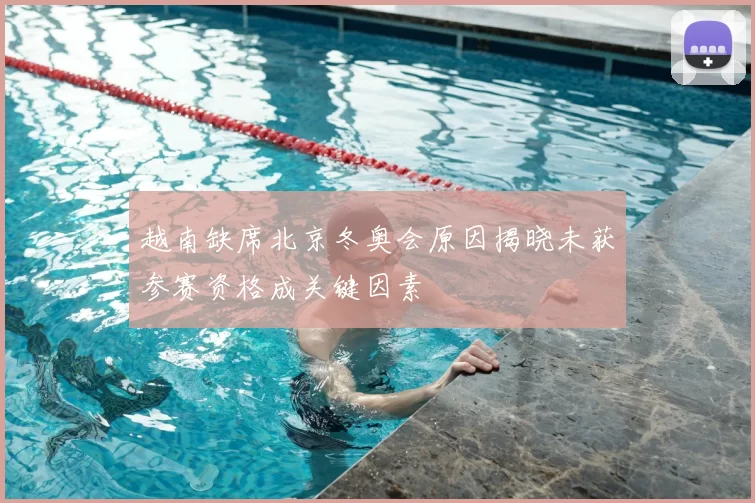越南缺席北京冬奥会原因揭晓未获参赛资格成关键因素