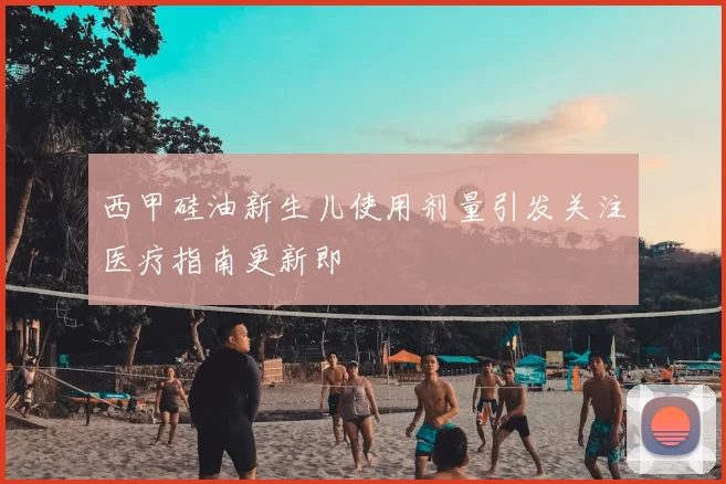 西甲硅油新生儿使用剂量引发关注医疗指南更新即