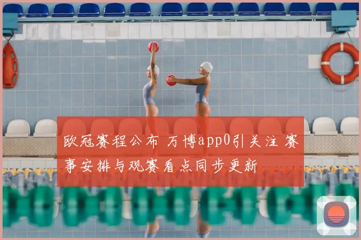 欧冠赛程公布 万博app0引关注 赛事安排与观赛看点同步更新