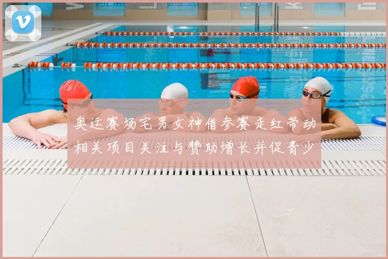 奥运赛场宅男女神借参赛走红带动相关项目关注与赞助增长并促青少年参与