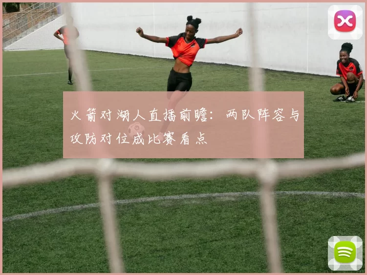 火箭对湖人直播前瞻:两队阵容与攻防对位成比赛看点