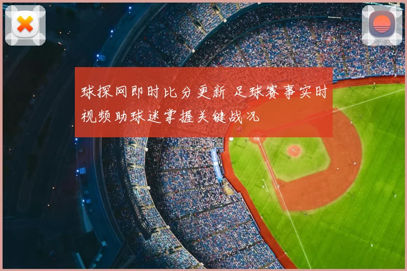 球探网即时比分更新 足球赛事实时视频助球迷掌握关键战况