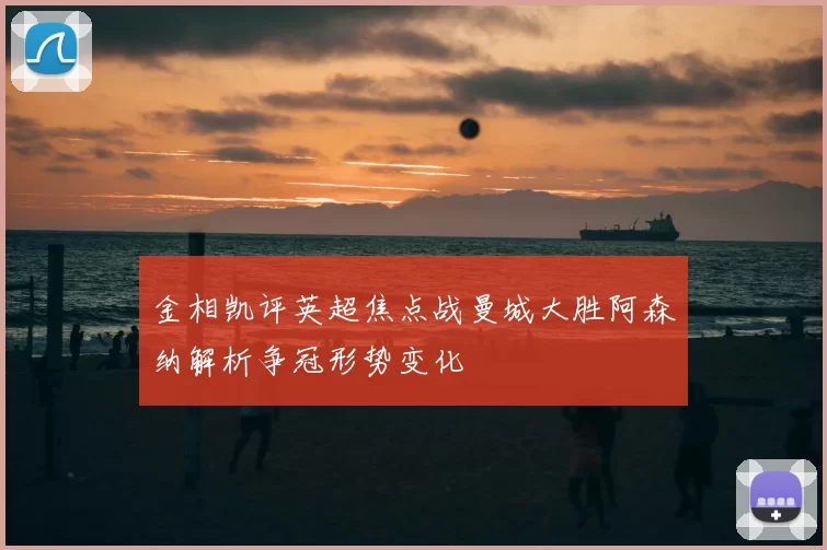 金相凯评英超焦点战曼城大胜阿森纳解析争冠形势变化