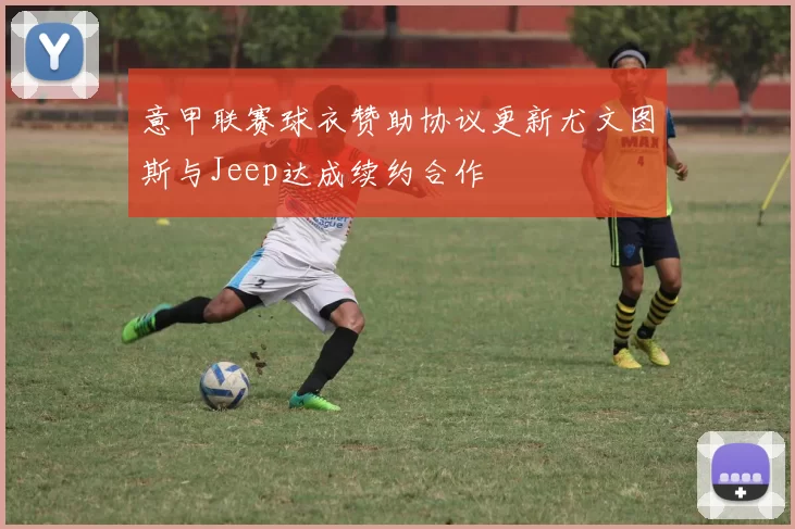 意甲联赛球衣赞助协议更新尤文图斯与Jeep达成续约合作
