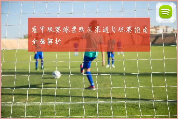 意甲联赛球票购买渠道与观赛指南全面解析