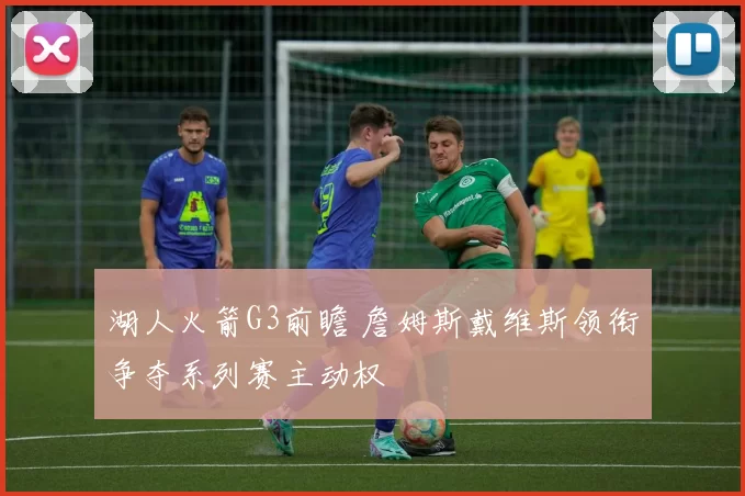 湖人火箭G3前瞻 詹姆斯戴维斯领衔争夺系列赛主动权