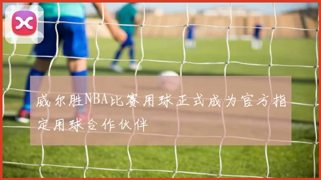 威尔胜NBA比赛用球正式成为官方指定用球合作伙伴