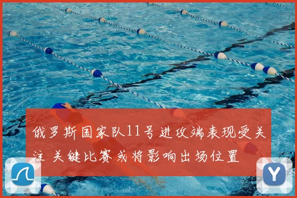 俄罗斯国家队11号进攻端表现受关注 关键比赛或将影响出场位置