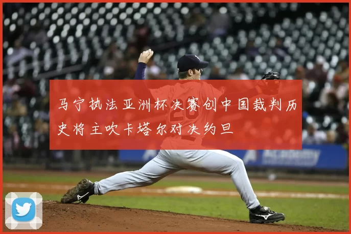 马宁执法亚洲杯决赛创中国裁判历史将主吹卡塔尔对决约旦