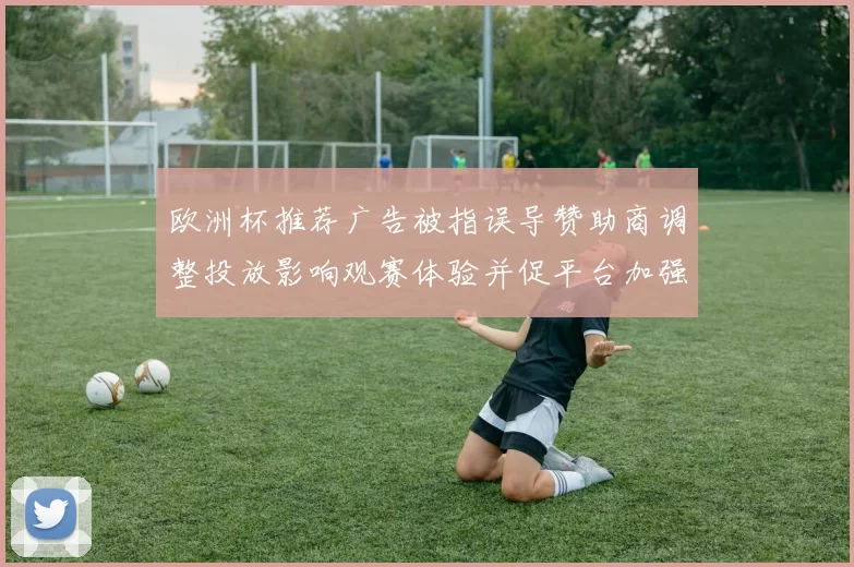 欧洲杯推荐广告被指误导赞助商调整投放影响观赛体验并促平台加强审核