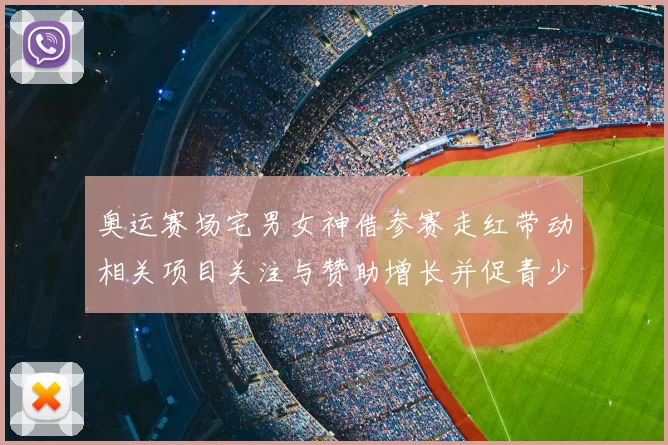 奥运赛场宅男女神借参赛走红带动相关项目关注与赞助增长并促青少年参与