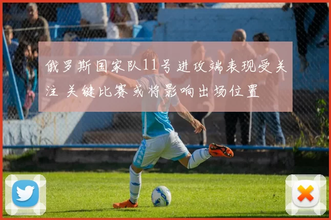 俄罗斯国家队11号进攻端表现受关注 关键比赛或将影响出场位置