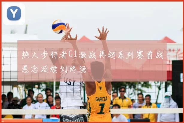 热火步行者G1激战再起系列赛首战悬念延续到终场