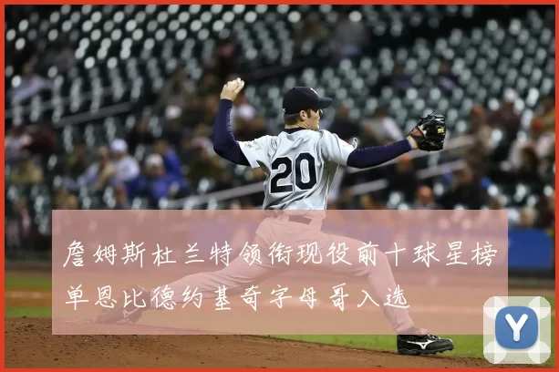 詹姆斯杜兰特领衔现役前十球星榜单恩比德约基奇字母哥入选