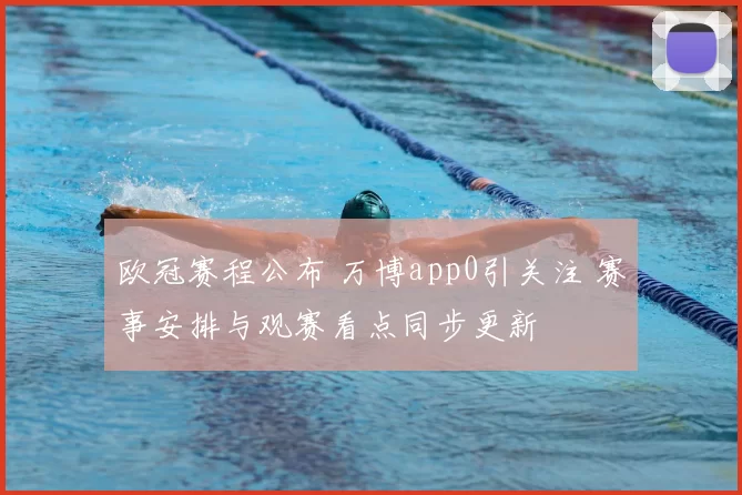 欧冠赛程公布 万博app0引关注 赛事安排与观赛看点同步更新