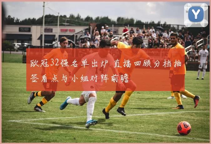 欧冠32强名单出炉 直播回顾分档抽签看点与小组对阵前瞻