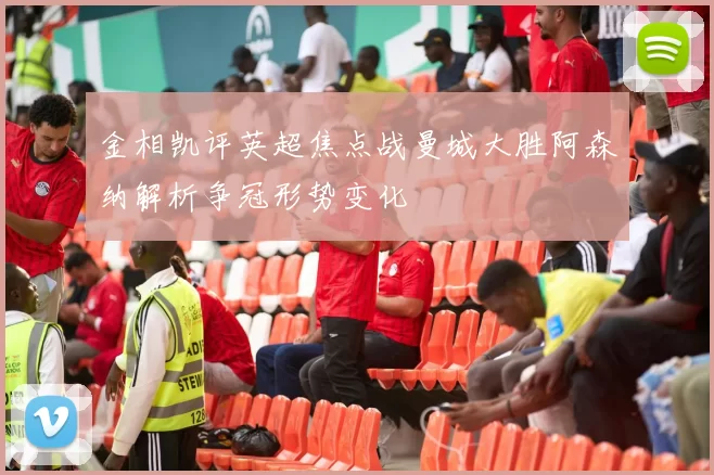 金相凯评英超焦点战曼城大胜阿森纳解析争冠形势变化