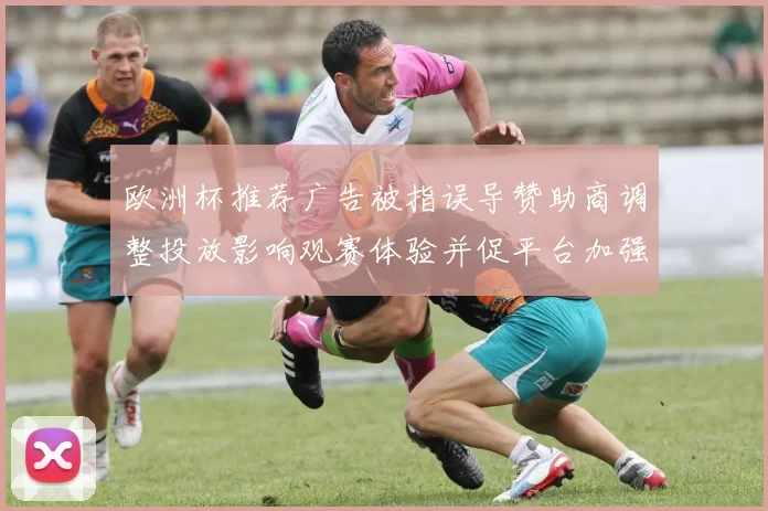 欧洲杯推荐广告被指误导赞助商调整投放影响观赛体验并促平台加强审核