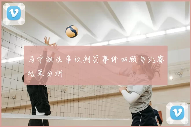 马宁执法争议判罚事件回顾与比赛结果分析