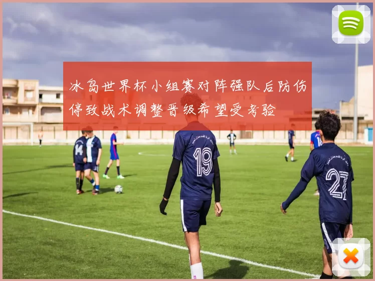 冰岛世界杯小组赛对阵强队后防伤停致战术调整晋级希望受考验