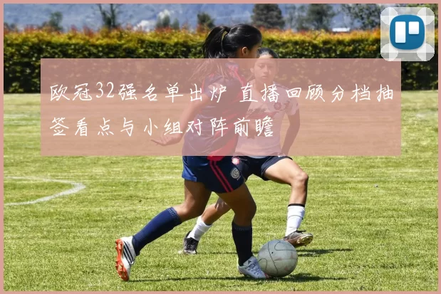 欧冠32强名单出炉 直播回顾分档抽签看点与小组对阵前瞻