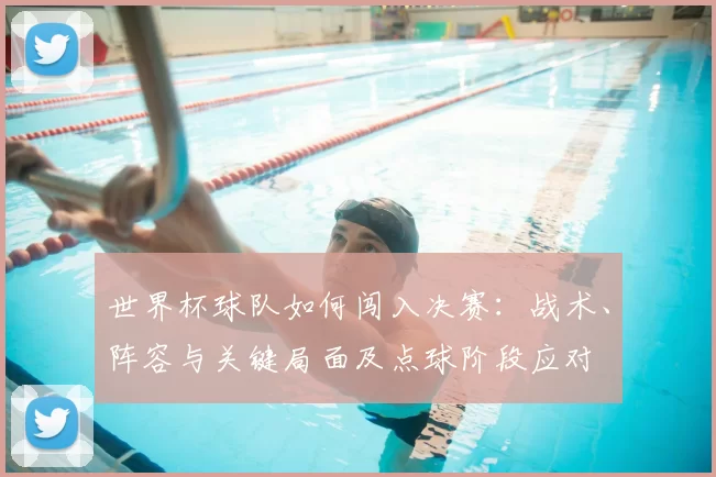 世界杯球队如何闯入决赛：战术、阵容与关键局面及点球阶段应对