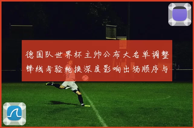 德国队世界杯主帅公布大名单调整锋线考验轮换深度影响出场顺序与替补策略