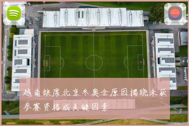 越南缺席北京冬奥会原因揭晓未获参赛资格成关键因素