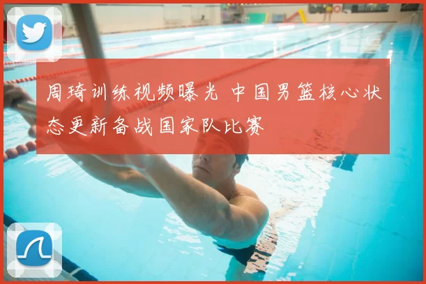 周琦训练视频曝光 中国男篮核心状态更新备战国家队比赛