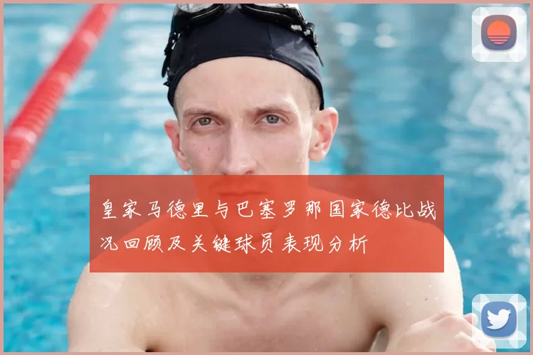 皇家马德里与巴塞罗那国家德比战况回顾及关键球员表现分析